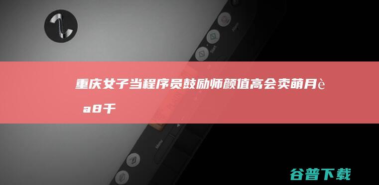 重庆女子当程序员鼓励师 颜值高会卖萌月薪8千 (重庆女子当程序员事件)